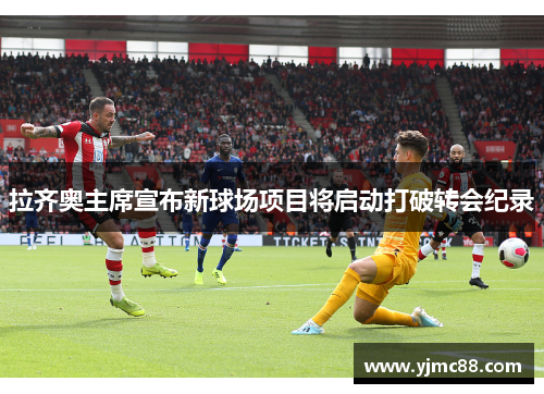 拉齐奥主席宣布新球场项目将启动打破转会纪录