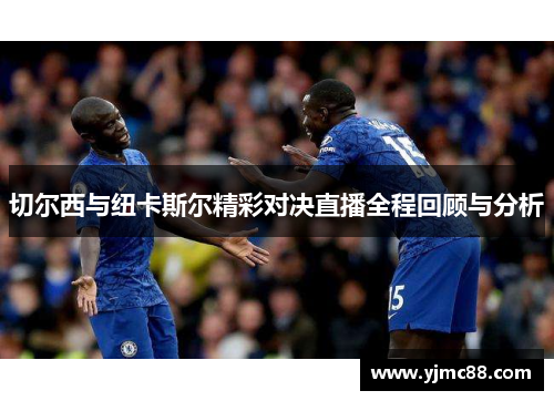切尔西与纽卡斯尔精彩对决直播全程回顾与分析