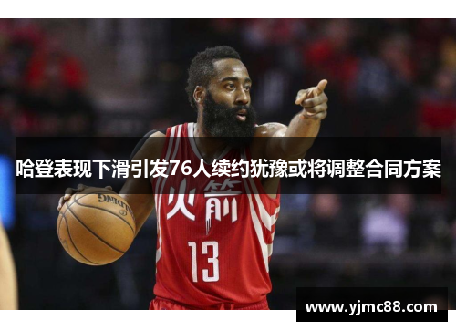 哈登表现下滑引发76人续约犹豫或将调整合同方案