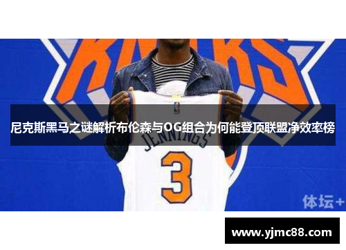 尼克斯黑马之谜解析布伦森与OG组合为何能登顶联盟净效率榜