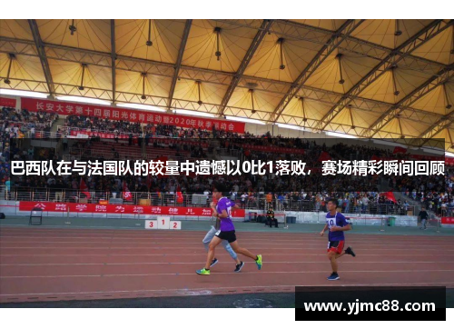 巴西队在与法国队的较量中遗憾以0比1落败，赛场精彩瞬间回顾