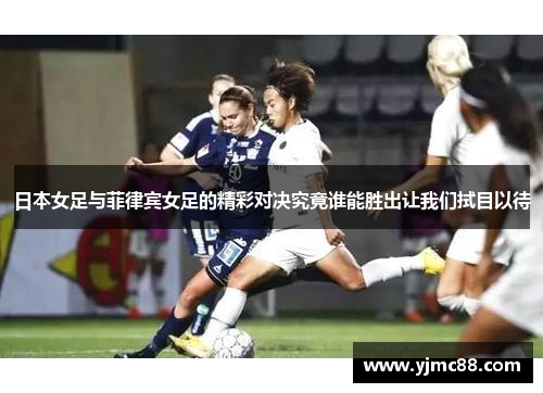 日本女足与菲律宾女足的精彩对决究竟谁能胜出让我们拭目以待