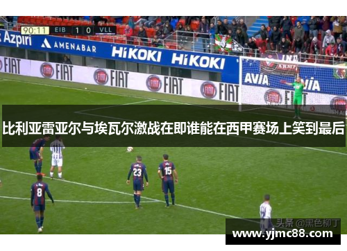 比利亚雷亚尔与埃瓦尔激战在即谁能在西甲赛场上笑到最后