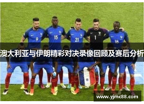澳大利亚与伊朗精彩对决录像回顾及赛后分析