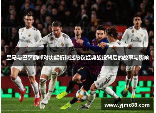 皇马与巴萨巅峰对决解析球迷热议经典战役背后的故事与影响