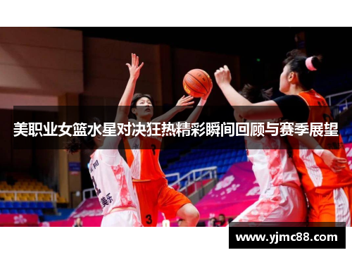 美职业女篮水星对决狂热精彩瞬间回顾与赛季展望