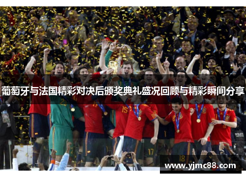 葡萄牙与法国精彩对决后颁奖典礼盛况回顾与精彩瞬间分享