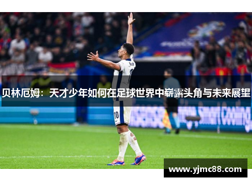 贝林厄姆：天才少年如何在足球世界中崭露头角与未来展望