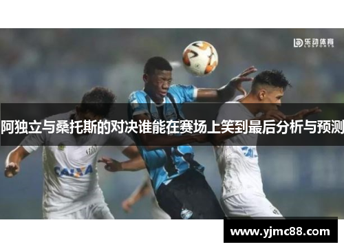 阿独立与桑托斯的对决谁能在赛场上笑到最后分析与预测