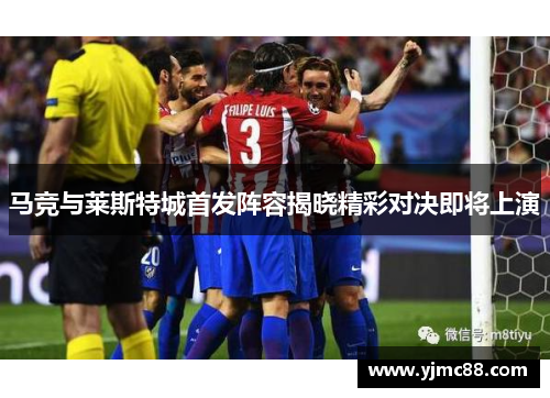 马竞与莱斯特城首发阵容揭晓精彩对决即将上演