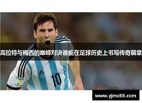 高拉特与梅西的巅峰对决谁能在足球历史上书写传奇篇章