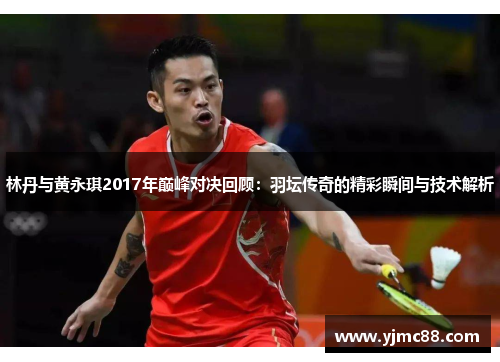 林丹与黄永琪2017年巅峰对决回顾：羽坛传奇的精彩瞬间与技术解析
