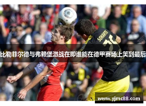比勒菲尔德与弗赖堡激战在即谁能在德甲赛场上笑到最后