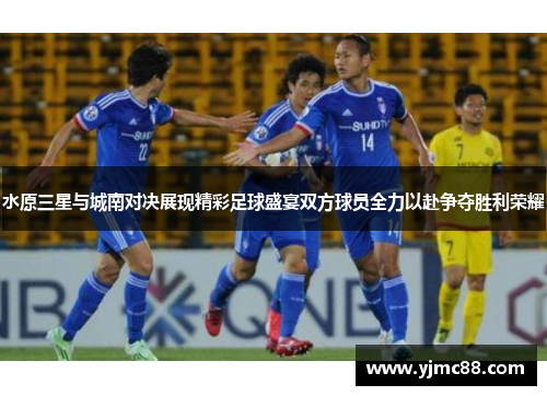 水原三星与城南对决展现精彩足球盛宴双方球员全力以赴争夺胜利荣耀