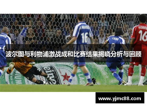 波尔图与利物浦激战成和比赛结果揭晓分析与回顾