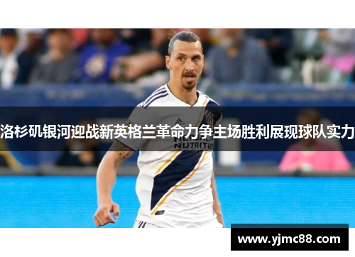 洛杉矶银河迎战新英格兰革命力争主场胜利展现球队实力