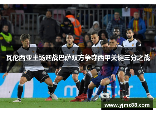 瓦伦西亚主场迎战巴萨双方争夺西甲关键三分之战