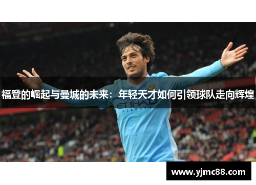 福登的崛起与曼城的未来：年轻天才如何引领球队走向辉煌