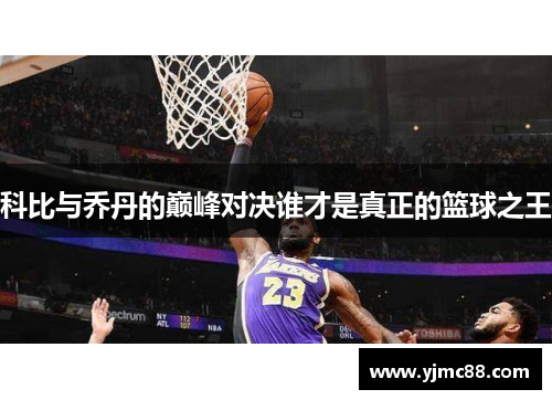 科比与乔丹的巅峰对决谁才是真正的篮球之王