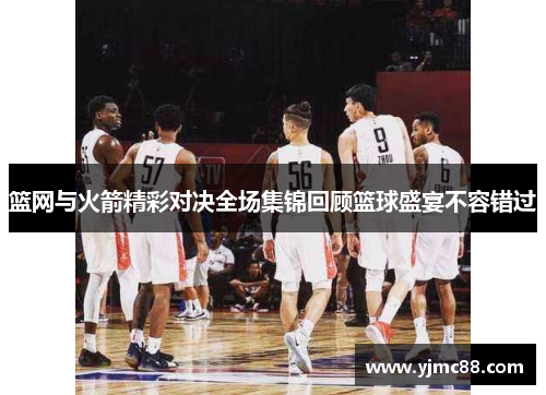 篮网与火箭精彩对决全场集锦回顾篮球盛宴不容错过