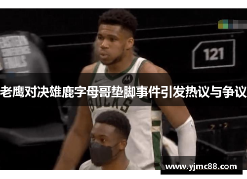 老鹰对决雄鹿字母哥垫脚事件引发热议与争议